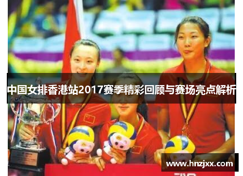 中国女排香港站2017赛季精彩回顾与赛场亮点解析