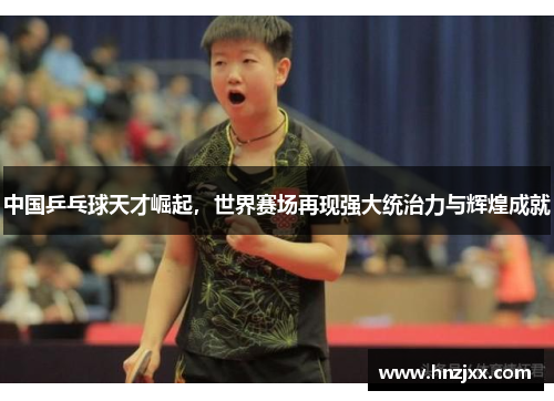 中国乒乓球天才崛起，世界赛场再现强大统治力与辉煌成就