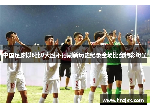 中国足球以6比0大胜不丹刷新历史纪录全场比赛精彩纷呈