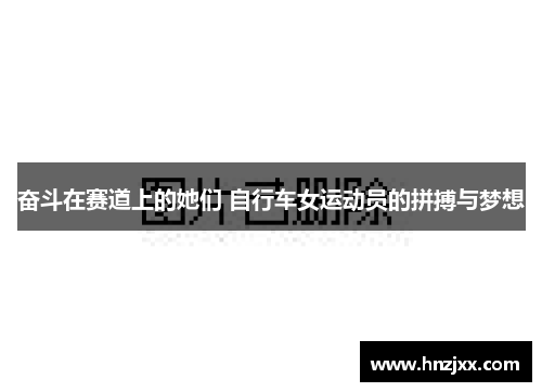 奋斗在赛道上的她们 自行车女运动员的拼搏与梦想