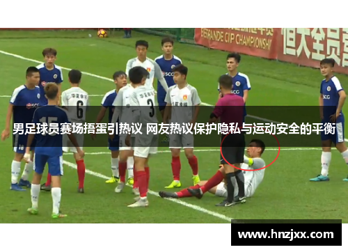 男足球员赛场捂蛋引热议 网友热议保护隐私与运动安全的平衡