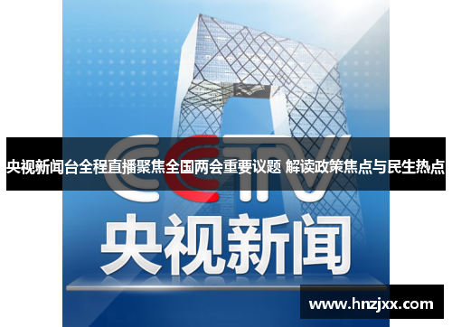 央视新闻台全程直播聚焦全国两会重要议题 解读政策焦点与民生热点