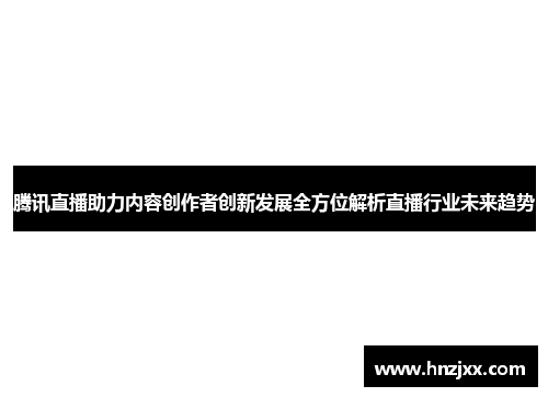 腾讯直播助力内容创作者创新发展全方位解析直播行业未来趋势
