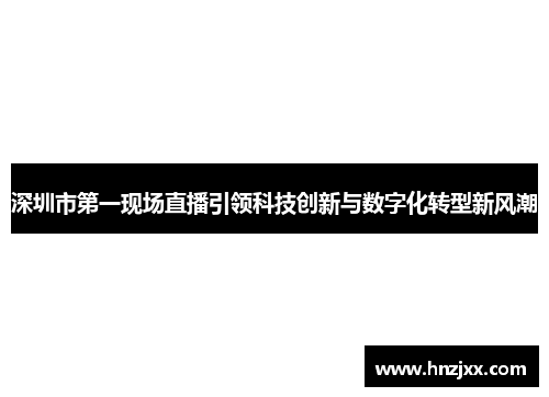 深圳市第一现场直播引领科技创新与数字化转型新风潮