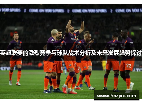 英超联赛的激烈竞争与球队战术分析及未来发展趋势探讨