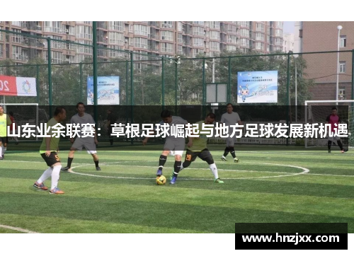 山东业余联赛：草根足球崛起与地方足球发展新机遇