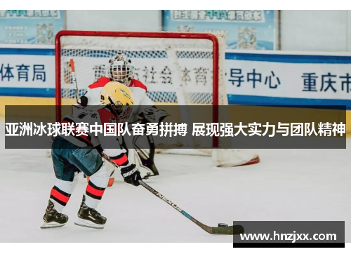 亚洲冰球联赛中国队奋勇拼搏 展现强大实力与团队精神
