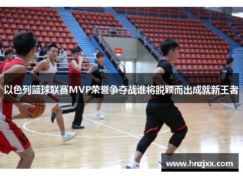 以色列篮球联赛MVP荣誉争夺战谁将脱颖而出成就新王者