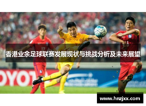 香港业余足球联赛发展现状与挑战分析及未来展望