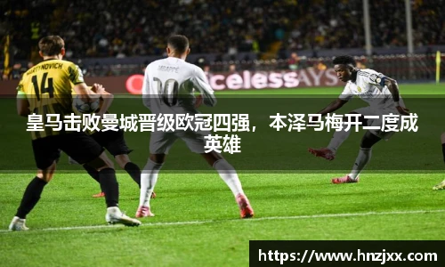 皇马击败曼城晋级欧冠四强，本泽马梅开二度成英雄