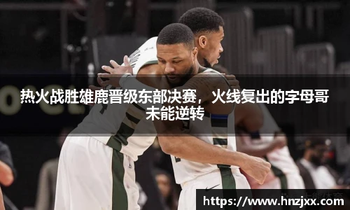 热火战胜雄鹿晋级东部决赛，火线复出的字母哥未能逆转