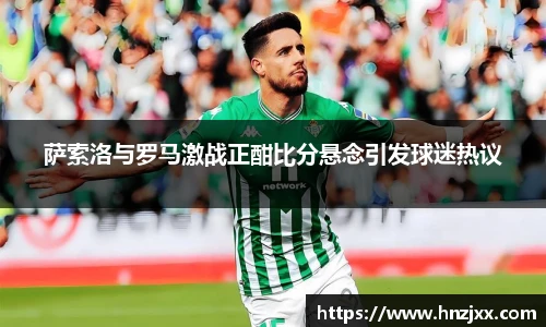 萨索洛与罗马激战正酣比分悬念引发球迷热议